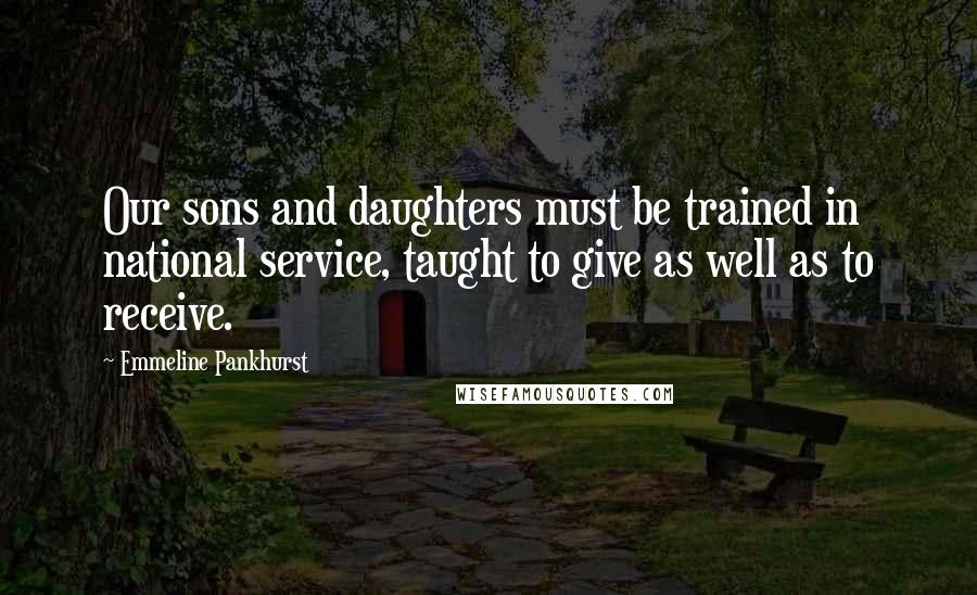 Emmeline Pankhurst Quotes: Our sons and daughters must be trained in national service, taught to give as well as to receive.