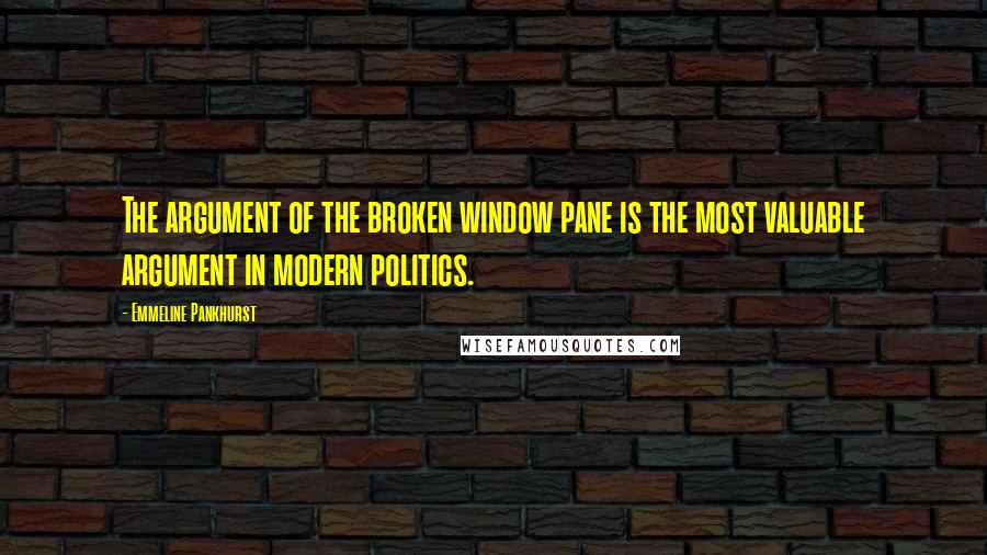 Emmeline Pankhurst Quotes: The argument of the broken window pane is the most valuable argument in modern politics.