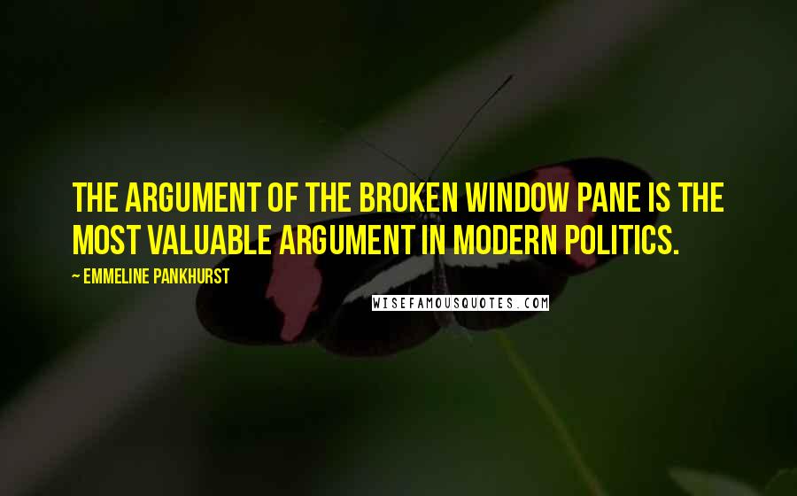Emmeline Pankhurst Quotes: The argument of the broken window pane is the most valuable argument in modern politics.