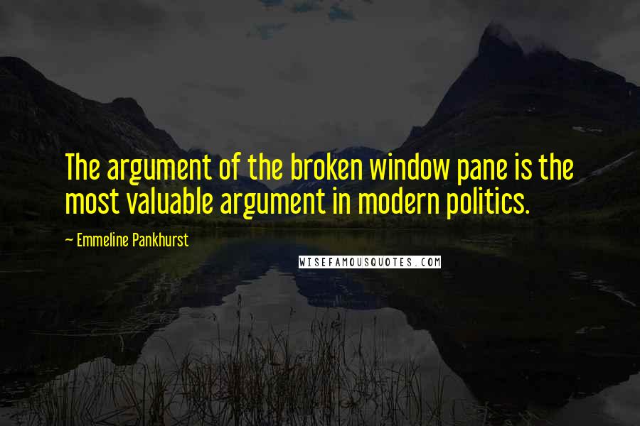 Emmeline Pankhurst Quotes: The argument of the broken window pane is the most valuable argument in modern politics.