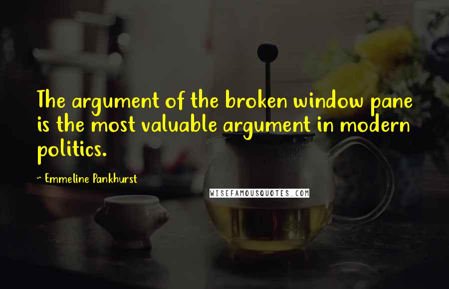 Emmeline Pankhurst Quotes: The argument of the broken window pane is the most valuable argument in modern politics.
