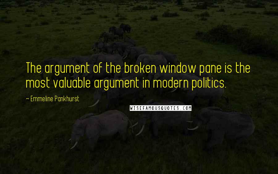 Emmeline Pankhurst Quotes: The argument of the broken window pane is the most valuable argument in modern politics.