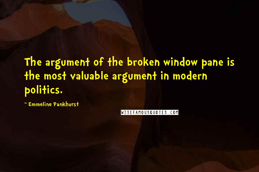 Emmeline Pankhurst Quotes: The argument of the broken window pane is the most valuable argument in modern politics.