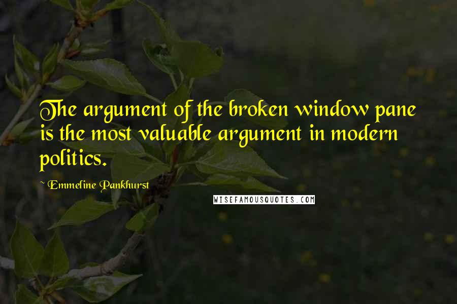 Emmeline Pankhurst Quotes: The argument of the broken window pane is the most valuable argument in modern politics.