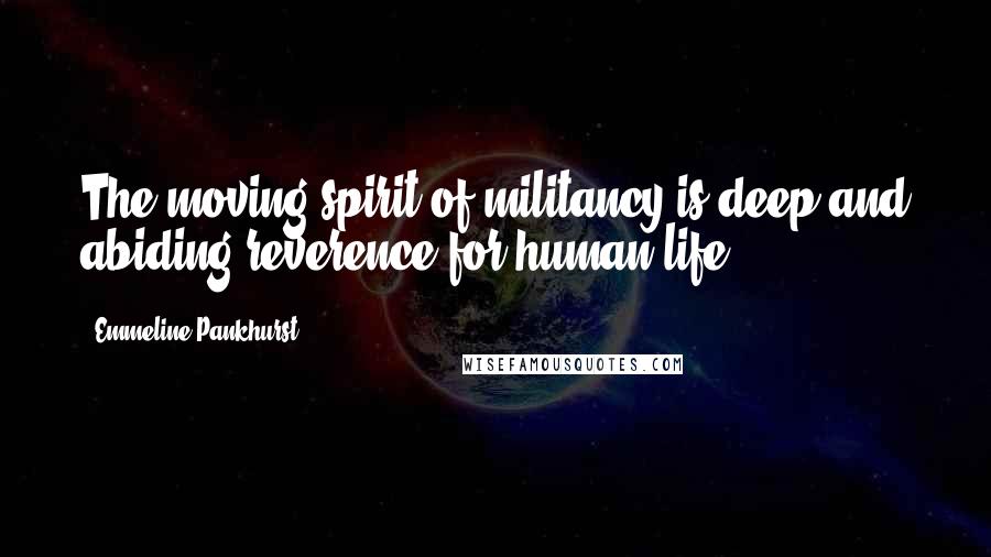 Emmeline Pankhurst Quotes: The moving spirit of militancy is deep and abiding reverence for human life.