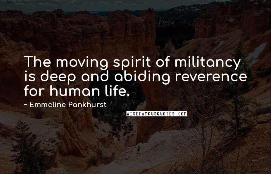 Emmeline Pankhurst Quotes: The moving spirit of militancy is deep and abiding reverence for human life.