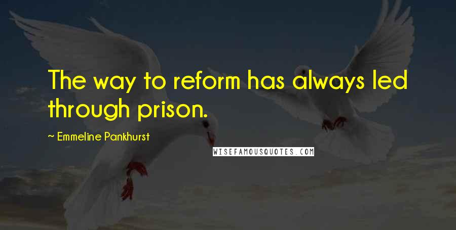 Emmeline Pankhurst Quotes: The way to reform has always led through prison.