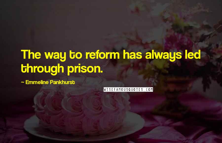 Emmeline Pankhurst Quotes: The way to reform has always led through prison.