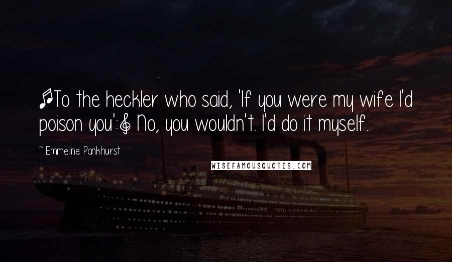 Emmeline Pankhurst Quotes: [To the heckler who said, 'If you were my wife I'd poison you':] No, you wouldn't. I'd do it myself.