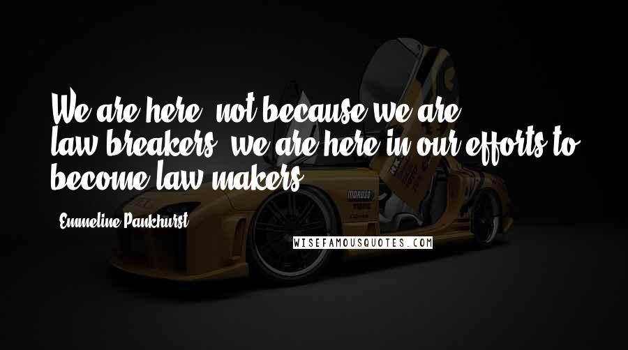 Emmeline Pankhurst Quotes: We are here, not because we are law-breakers; we are here in our efforts to become law-makers.