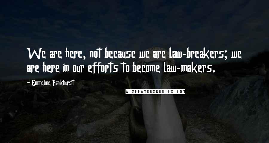 Emmeline Pankhurst Quotes: We are here, not because we are law-breakers; we are here in our efforts to become law-makers.