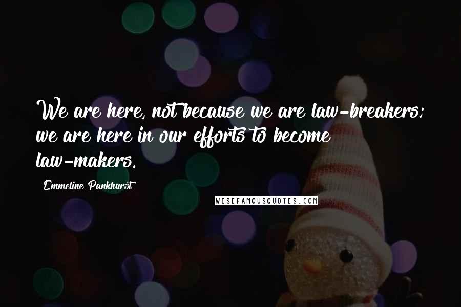 Emmeline Pankhurst Quotes: We are here, not because we are law-breakers; we are here in our efforts to become law-makers.