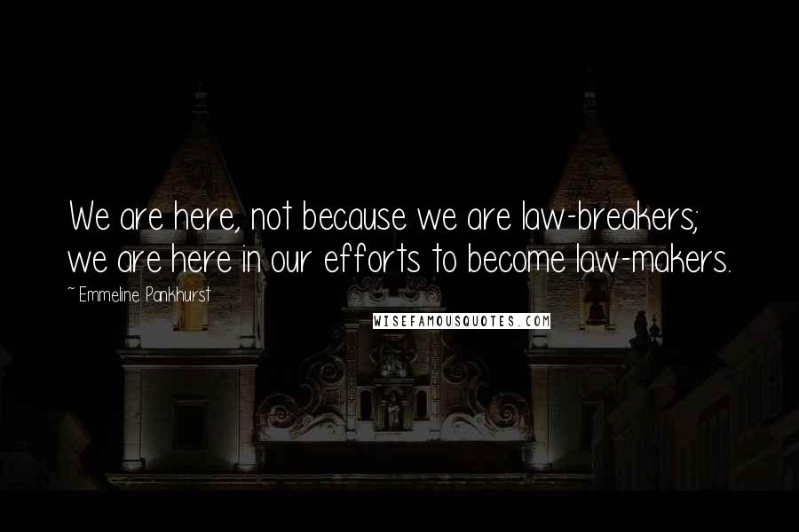 Emmeline Pankhurst Quotes: We are here, not because we are law-breakers; we are here in our efforts to become law-makers.