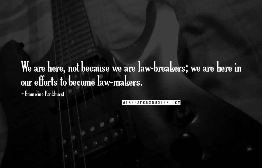 Emmeline Pankhurst Quotes: We are here, not because we are law-breakers; we are here in our efforts to become law-makers.