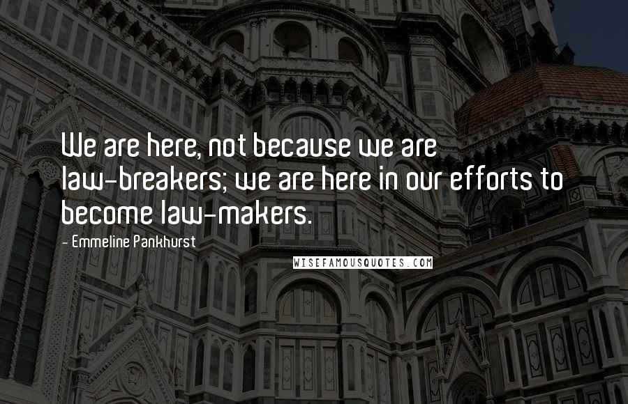 Emmeline Pankhurst Quotes: We are here, not because we are law-breakers; we are here in our efforts to become law-makers.