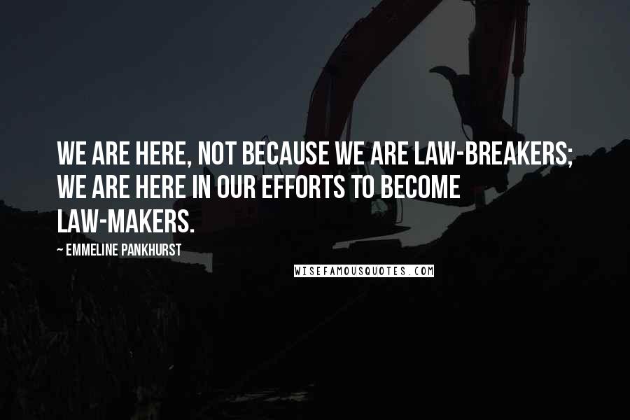 Emmeline Pankhurst Quotes: We are here, not because we are law-breakers; we are here in our efforts to become law-makers.