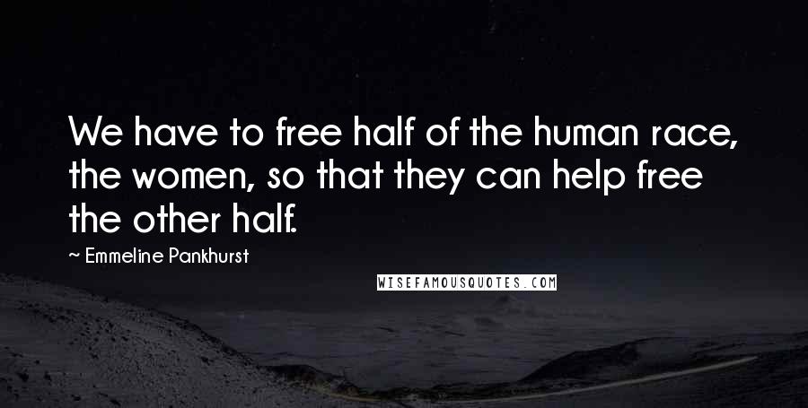 Emmeline Pankhurst Quotes: We have to free half of the human race, the women, so that they can help free the other half.