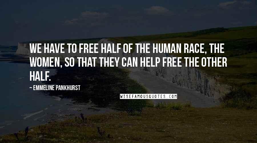 Emmeline Pankhurst Quotes: We have to free half of the human race, the women, so that they can help free the other half.