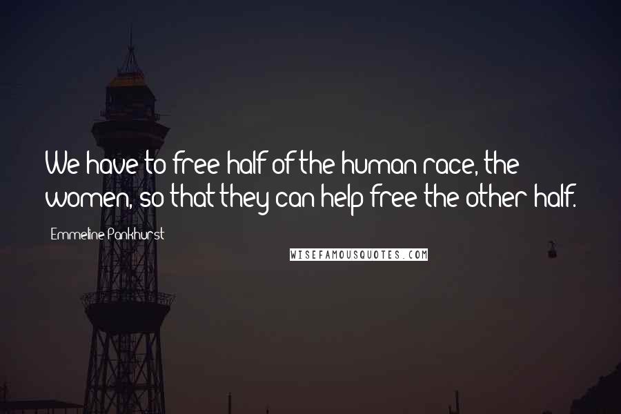 Emmeline Pankhurst Quotes: We have to free half of the human race, the women, so that they can help free the other half.