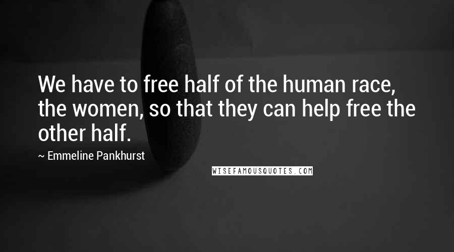 Emmeline Pankhurst Quotes: We have to free half of the human race, the women, so that they can help free the other half.