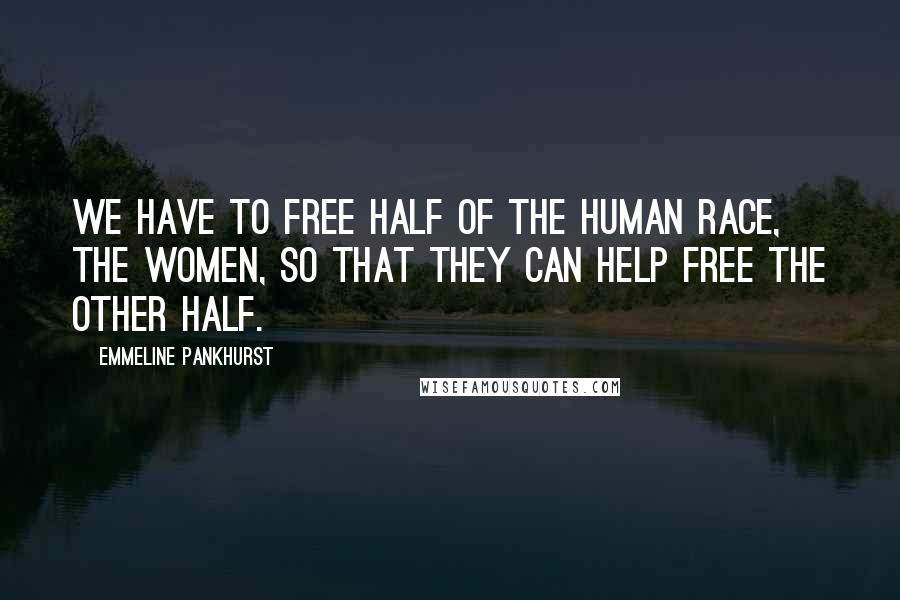 Emmeline Pankhurst Quotes: We have to free half of the human race, the women, so that they can help free the other half.