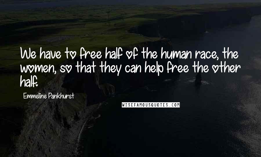 Emmeline Pankhurst Quotes: We have to free half of the human race, the women, so that they can help free the other half.