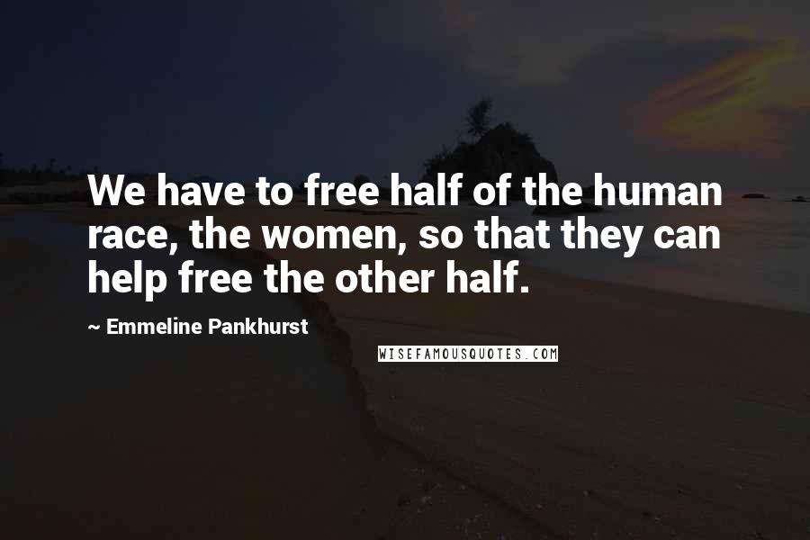 Emmeline Pankhurst Quotes: We have to free half of the human race, the women, so that they can help free the other half.