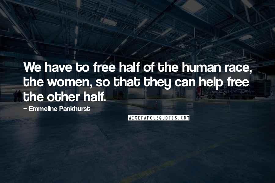 Emmeline Pankhurst Quotes: We have to free half of the human race, the women, so that they can help free the other half.