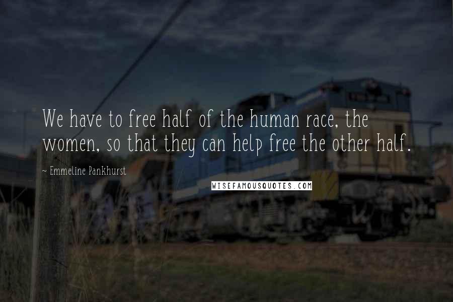 Emmeline Pankhurst Quotes: We have to free half of the human race, the women, so that they can help free the other half.