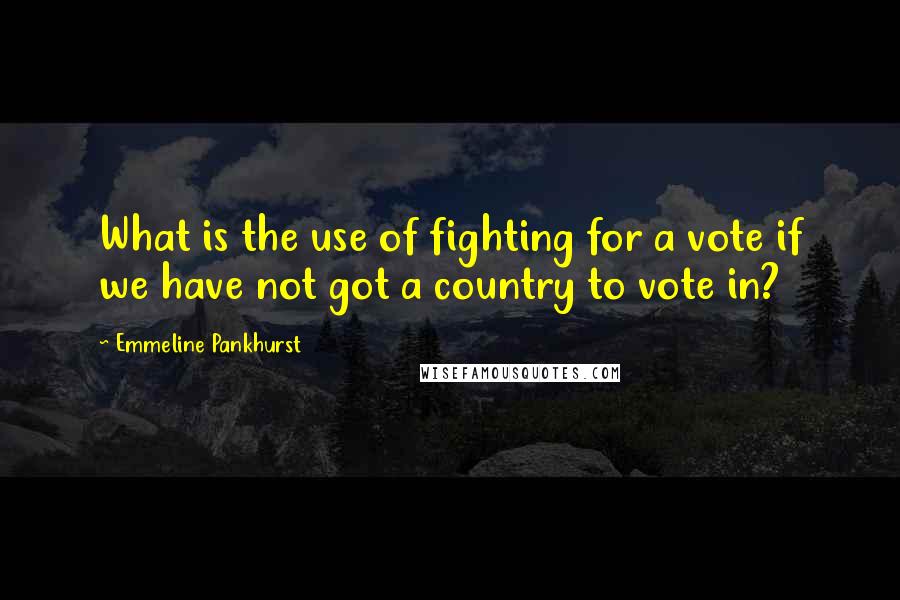 Emmeline Pankhurst Quotes: What is the use of fighting for a vote if we have not got a country to vote in?