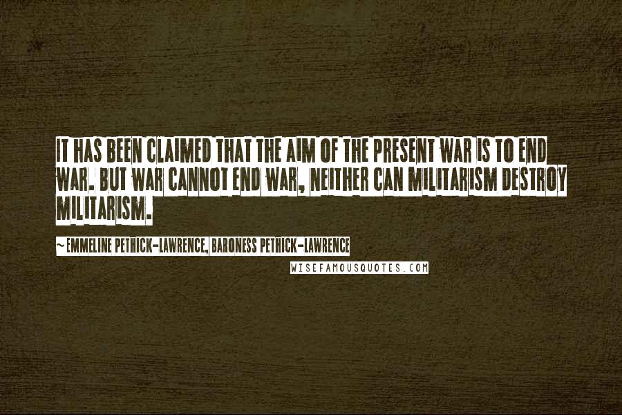 Emmeline Pethick-Lawrence, Baroness Pethick-Lawrence Quotes: It has been claimed that the aim of the present war is to end war. But war cannot end war, neither can militarism destroy militarism.