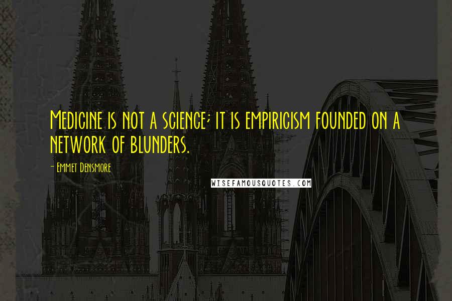 Emmet Densmore Quotes: Medicine is not a science; it is empiricism founded on a network of blunders.