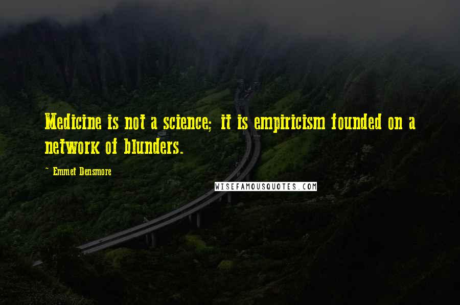 Emmet Densmore Quotes: Medicine is not a science; it is empiricism founded on a network of blunders.