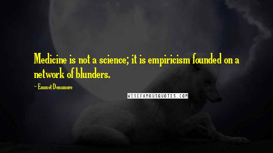 Emmet Densmore Quotes: Medicine is not a science; it is empiricism founded on a network of blunders.