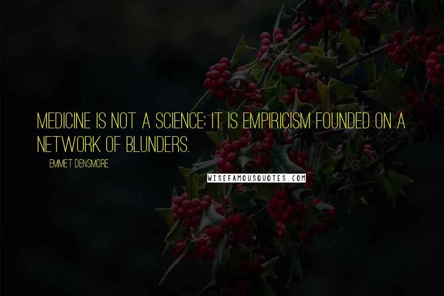 Emmet Densmore Quotes: Medicine is not a science; it is empiricism founded on a network of blunders.