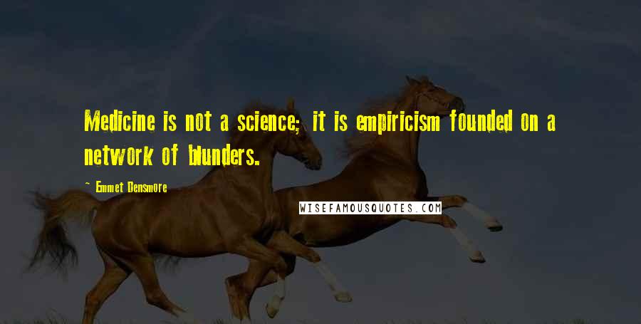 Emmet Densmore Quotes: Medicine is not a science; it is empiricism founded on a network of blunders.
