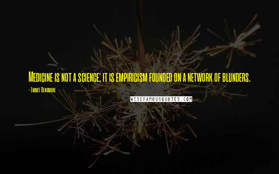 Emmet Densmore Quotes: Medicine is not a science; it is empiricism founded on a network of blunders.