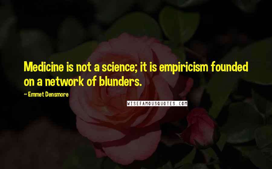 Emmet Densmore Quotes: Medicine is not a science; it is empiricism founded on a network of blunders.