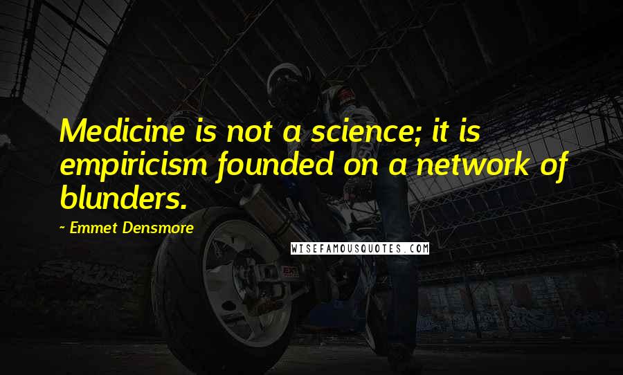 Emmet Densmore Quotes: Medicine is not a science; it is empiricism founded on a network of blunders.