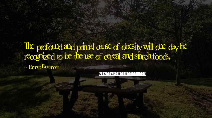 Emmet Densmore Quotes: The profound and primal cause of obesity will one day be recognized to be the use of cereal and starch foods.