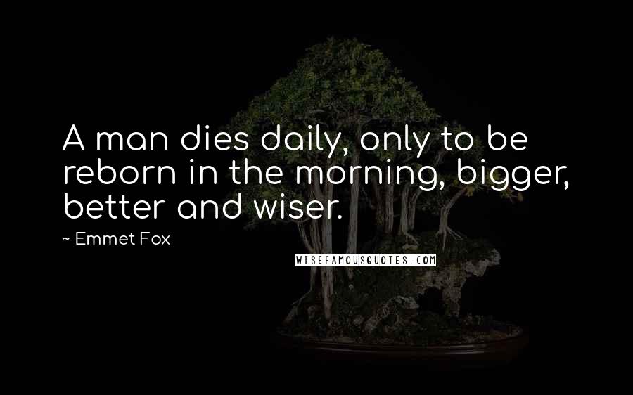 Emmet Fox Quotes: A man dies daily, only to be reborn in the morning, bigger, better and wiser.