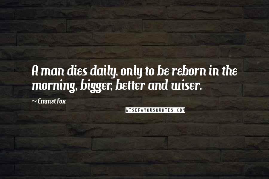 Emmet Fox Quotes: A man dies daily, only to be reborn in the morning, bigger, better and wiser.