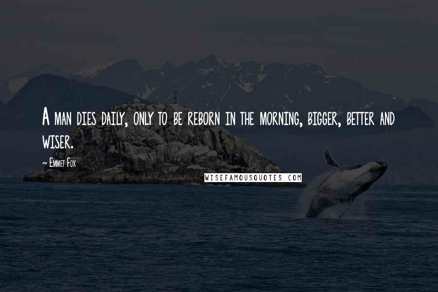 Emmet Fox Quotes: A man dies daily, only to be reborn in the morning, bigger, better and wiser.