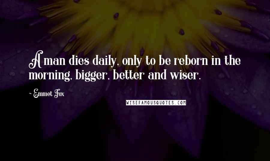 Emmet Fox Quotes: A man dies daily, only to be reborn in the morning, bigger, better and wiser.