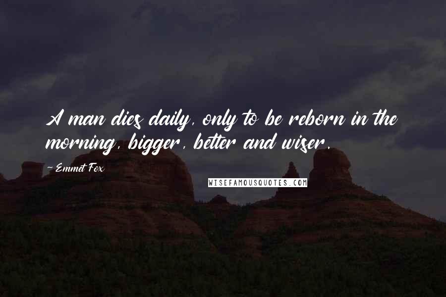 Emmet Fox Quotes: A man dies daily, only to be reborn in the morning, bigger, better and wiser.