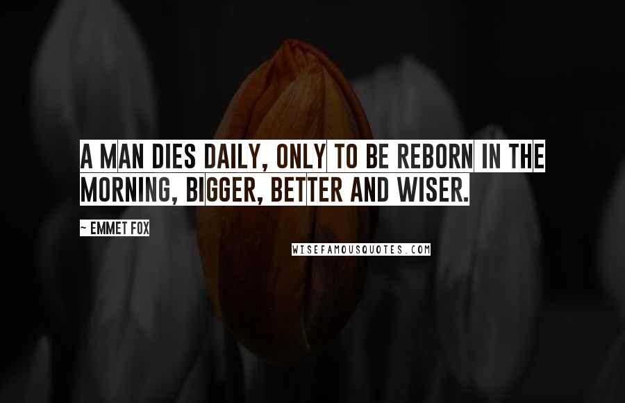 Emmet Fox Quotes: A man dies daily, only to be reborn in the morning, bigger, better and wiser.