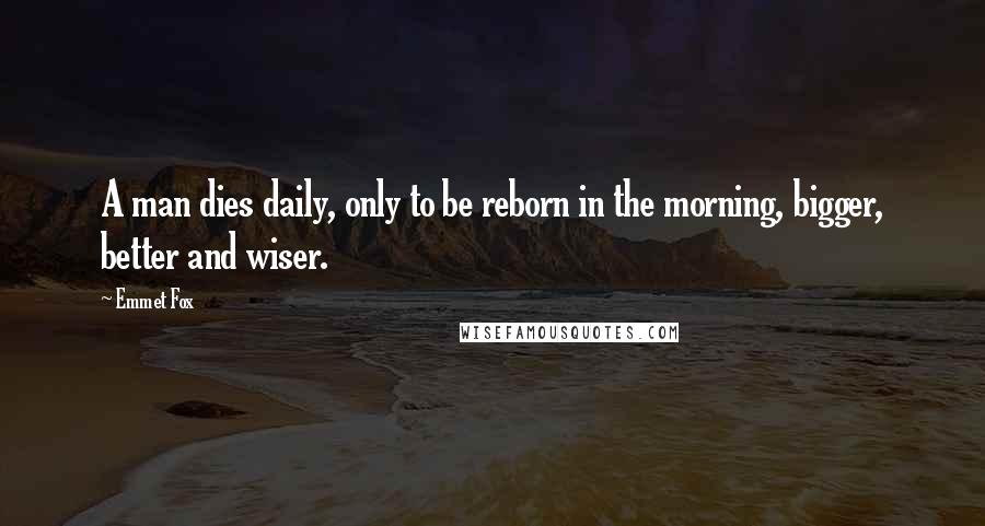 Emmet Fox Quotes: A man dies daily, only to be reborn in the morning, bigger, better and wiser.