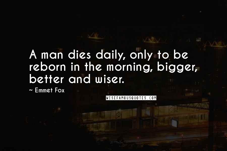 Emmet Fox Quotes: A man dies daily, only to be reborn in the morning, bigger, better and wiser.