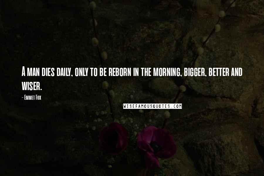 Emmet Fox Quotes: A man dies daily, only to be reborn in the morning, bigger, better and wiser.