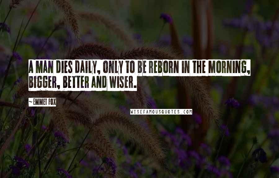 Emmet Fox Quotes: A man dies daily, only to be reborn in the morning, bigger, better and wiser.